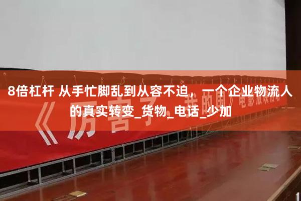 8倍杠杆 从手忙脚乱到从容不迫，一个企业物流人的真实转变_货物_电话_少加