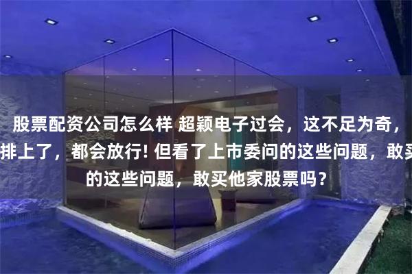 股票配资公司怎么样 超颖电子过会，这不足为奇，毕竟只要被安排上了，都会放行! 但看了上市委问的这些问题，敢买他家股票吗？