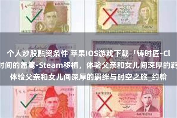 个人炒股融资条件 苹果IOS游戏下载「铸时匠-Clocker」-爱能跨越时间的藩篱-Steam移植，体验父亲和女儿间深厚的羁绊与时空之旅_约翰