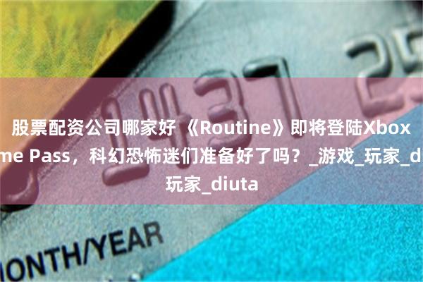 股票配资公司哪家好 《Routine》即将登陆Xbox Game Pass，科幻恐怖迷们准备好了吗？_游戏_玩家_diuta