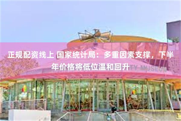 正规配资线上 国家统计局：多重因素支撑，下半年价格将低位温和回升