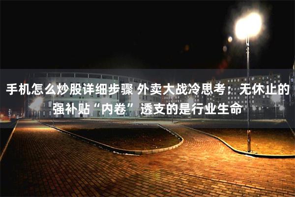 手机怎么炒股详细步骤 外卖大战冷思考：无休止的强补贴“内卷” 透支的是行业生命