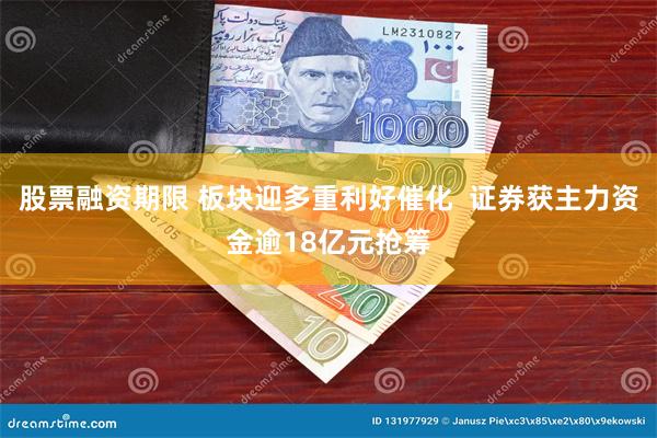 股票融资期限 板块迎多重利好催化  证券获主力资金逾18亿元抢筹