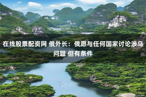 在线股票配资网 俄外长：俄愿与任何国家讨论涉乌问题 但有条件