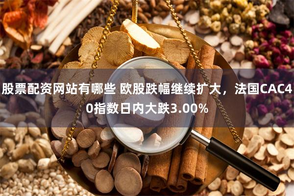 股票配资网站有哪些 欧股跌幅继续扩大，法国CAC40指数日内大跌3.00%
