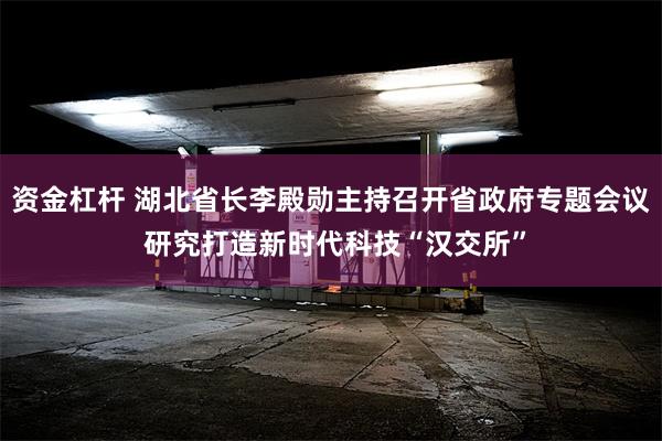 资金杠杆 湖北省长李殿勋主持召开省政府专题会议 研究打造新时代科技“汉交所”