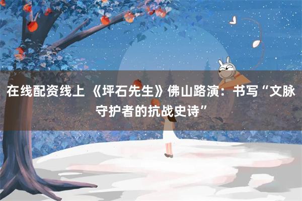 在线配资线上 《坪石先生》佛山路演：书写“文脉守护者的抗战史诗”