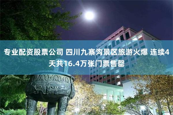 专业配资股票公司 四川九寨沟景区旅游火爆 连续4天共16.4万张门票售罄