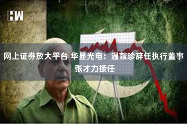网上证劵放大平台 华显光电：温献珍辞任执行董事 张才力接任