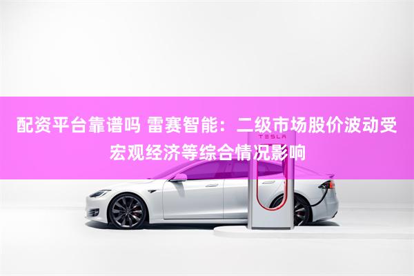 配资平台靠谱吗 雷赛智能：二级市场股价波动受宏观经济等综合情况影响