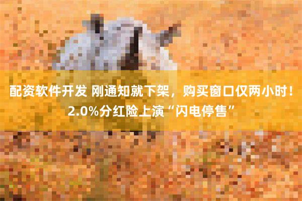 配资软件开发 刚通知就下架，购买窗口仅两小时！2.0%分红险上演“闪电停售”