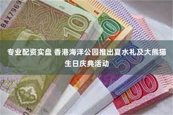 专业配资实盘 香港海洋公园推出夏水礼及大熊猫生日庆典活动