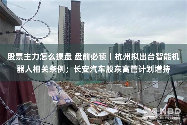 股票主力怎么操盘 盘前必读丨杭州拟出台智能机器人相关条例；长安汽车股东高管计划增持