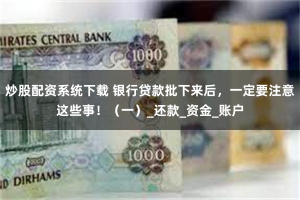 炒股配资系统下载 银行贷款批下来后，一定要注意这些事！（一）_还款_资金_账户