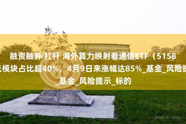 融资融券 杠杆 海外算力映射看通信ETF（515880），光模块占比超40%，4月9日来涨幅达85%_基金_风险提示_标的