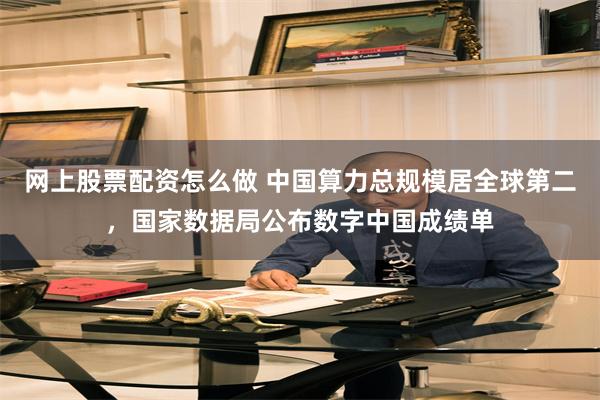 网上股票配资怎么做 中国算力总规模居全球第二，国家数据局公布数字中国成绩单