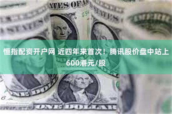 恒指配资开户网 近四年来首次！腾讯股价盘中站上600港元/股
