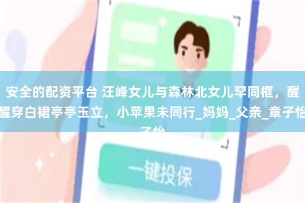 安全的配资平台 汪峰女儿与森林北女儿罕同框，醒醒穿白裙亭亭玉立，小苹果未同行_妈妈_父亲_章子怡