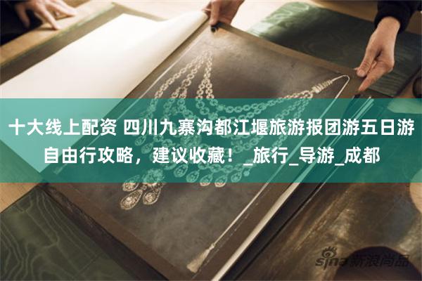 十大线上配资 四川九寨沟都江堰旅游报团游五日游自由行攻略，建议收藏！_旅行_导游_成都