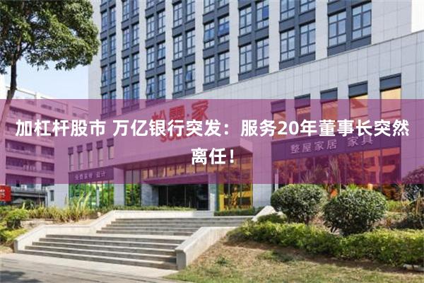 加杠杆股市 万亿银行突发：服务20年董事长突然离任！