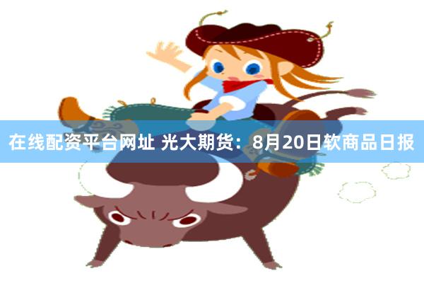 在线配资平台网址 光大期货：8月20日软商品日报