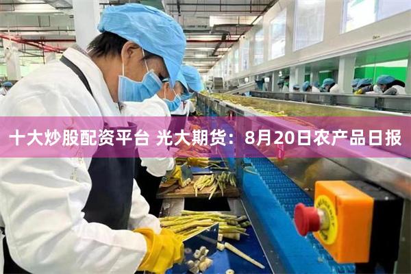 十大炒股配资平台 光大期货：8月20日农产品日报