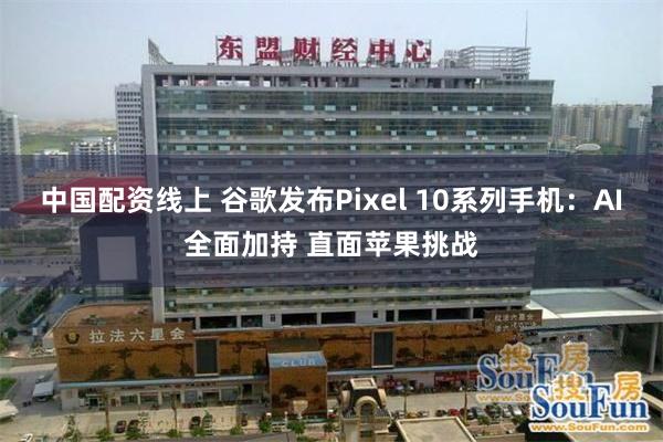 中国配资线上 谷歌发布Pixel 10系列手机：AI全面加持 直面苹果挑战