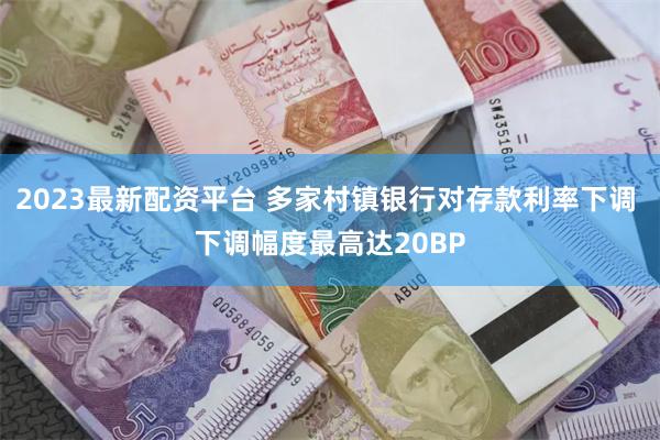 2023最新配资平台 多家村镇银行对存款利率下调 下调幅度最高达20BP