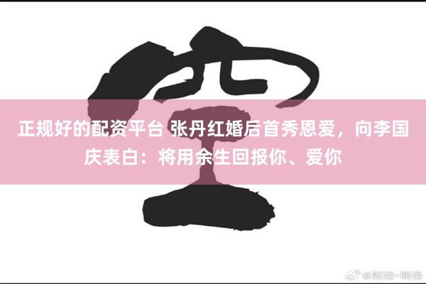 正规好的配资平台 张丹红婚后首秀恩爱，向李国庆表白：将用余生回报你、爱你