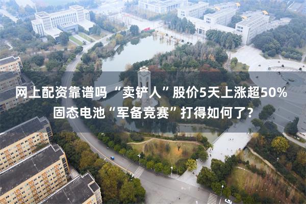 网上配资靠谱吗 “卖铲人”股价5天上涨超50% 固态电池“军备竞赛”打得如何了？
