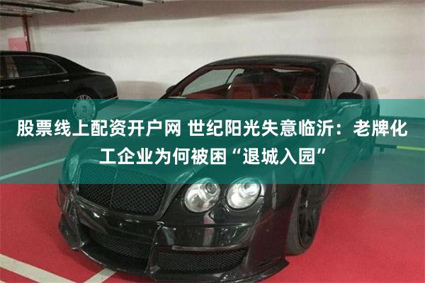 股票线上配资开户网 世纪阳光失意临沂：老牌化工企业为何被困“退城入园”
