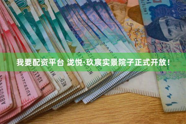 我要配资平台 泷悦·玖宸实景院子正式开放！