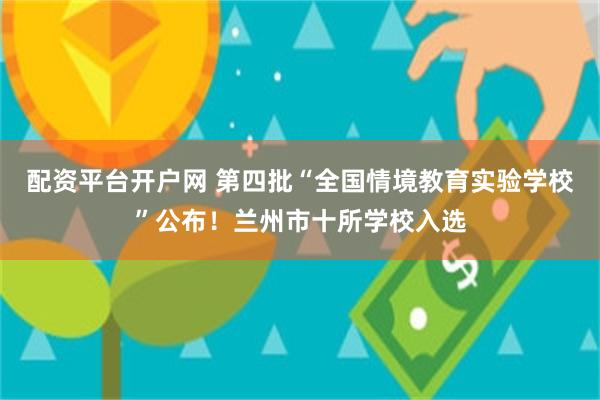 配资平台开户网 第四批“全国情境教育实验学校”公布！兰州市十所学校入选