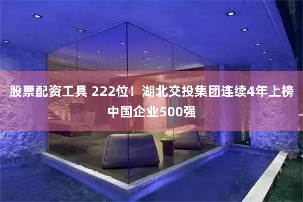 股票配资工具 222位！湖北交投集团连续4年上榜中国企业500强