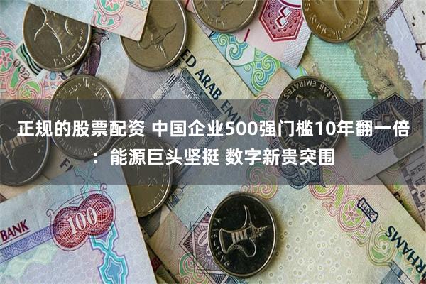 正规的股票配资 中国企业500强门槛10年翻一倍：能源巨头坚挺 数字新贵突围