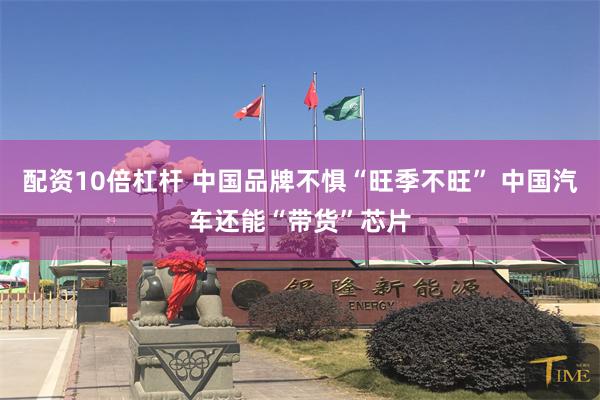 配资10倍杠杆 中国品牌不惧“旺季不旺” 中国汽车还能“带货”芯片