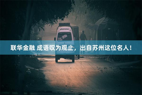 联华金融 成语叹为观止，出自苏州这位名人！