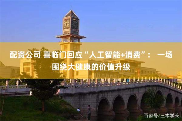 配资公司 喜临门回应“人工智能+消费”： 一场围绕大健康的价值升级