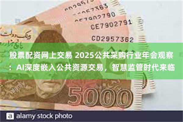 股票配资网上交易 2025公共采购行业年会观察：AI深度嵌入公共资源交易，智慧监管时代来临