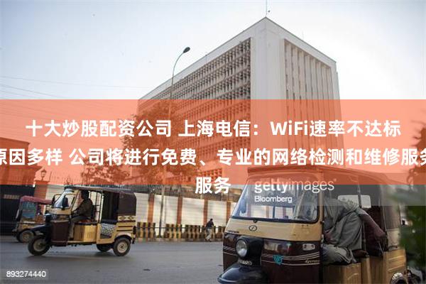 十大炒股配资公司 上海电信：WiFi速率不达标原因多样 公司将进行免费、专业的网络检测和维修服务