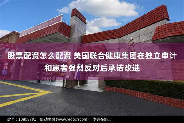 股票配资怎么配资 美国联合健康集团在独立审计和患者强烈反对后承诺改进
