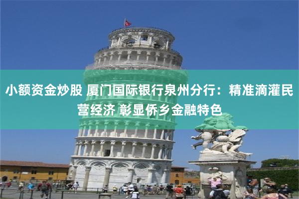小额资金炒股 厦门国际银行泉州分行：精准滴灌民营经济 彰显侨乡金融特色