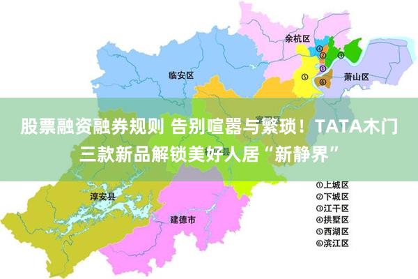 股票融资融券规则 告别喧嚣与繁琐！TATA木门三款新品解锁美好人居“新静界”