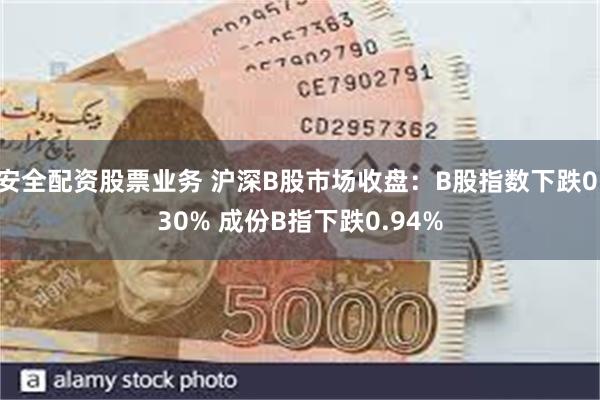 安全配资股票业务 沪深B股市场收盘：B股指数下跌0.30% 成份B指下跌0.94%