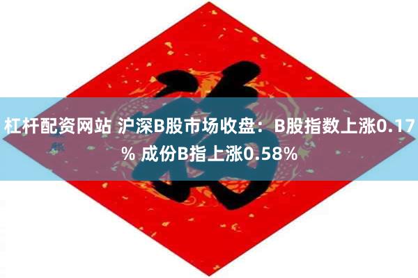 杠杆配资网站 沪深B股市场收盘：B股指数上涨0.17% 成份B指上涨0.58%