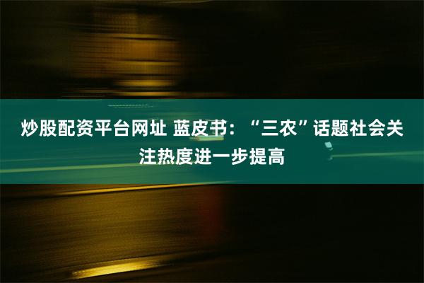炒股配资平台网址 蓝皮书：“三农”话题社会关注热度进一步提高