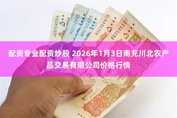 配资专业配资炒股 2026年1月3日南充川北农产品交易有限公司价格行情