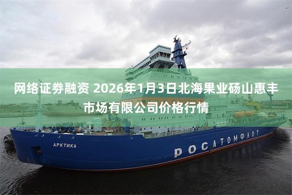 网络证劵融资 2026年1月3日北海果业砀山惠丰市场有限公司价格行情